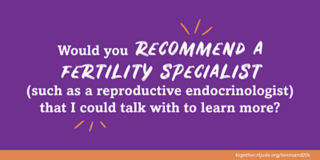 Would you recommend a fertility specialist (such as a reproductive endocrinologist) that I could talk with to learn more?