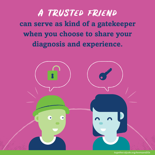 A trusted friend can serve as kind of a gatekeeper when you choose to share your diagnosis and experience.