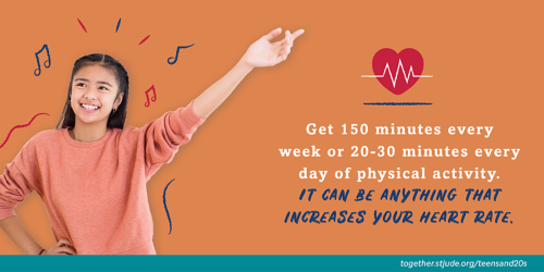 Get 150 minutes every week or 20-30 minutes every day of physical activity. It can be anything that increases your heart rate.