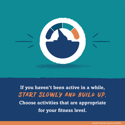If you haven't been active in a while, start slowly and build up. Choose activities that are appropriate for your fitness level.