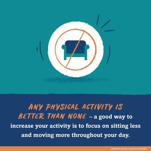 Any physical activity is better than none - a good way to increase your activity is to focus on sitting less and moving more throughout your day.