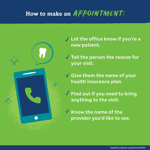 How to make an appointment: let the office know if you're a new patient; tell the person the reason for your visit; give them the name of your health insurance plan; find out if you need to bring anything to the visit; know the name of the provider you'd like to see.